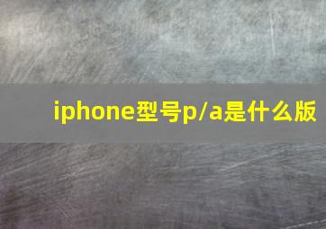 iphone型号p\a是什么版